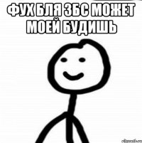 Фух бля збс может моей будишь 