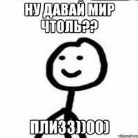 Ну давай мир чтоль?? плизз))00)