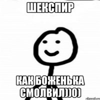 шекспир как боженька смолвил))0)