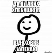 Да я таких хлебушков в духовке запекаю