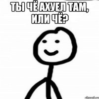 Ты чё ахуел там, или чё? 