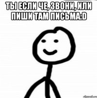 Ты если че, звони, или пиши там письма:D 