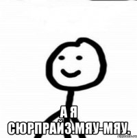  А я Сюрпрайз.Мяу-мяу.