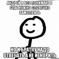 Андрей я все понимаю в стае нужно словечко замолвить но и братку надо отвечать а не игнорить