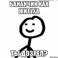 Бананчик как житуха Ты дозрел?