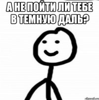 а не пойти ли тебе в темную даль? 