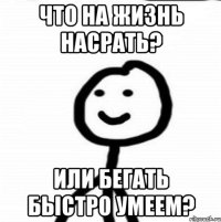 Что на жизнь насрать? Или бегать быстро умеем?