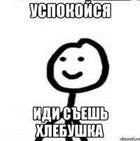 успокойся иди съешь хлебушка