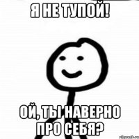 я не тупой! ой, ты наверно про себя?