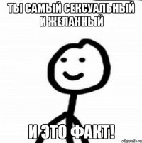 ты самый сексуальный и желанный и это факт!