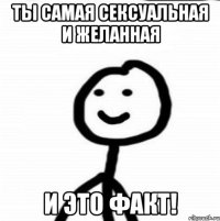 ты самая сексуальная и желанная И это факт!