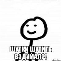  Шутки шутить вздумал?!