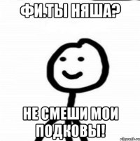 Фи.Ты няша? Не смеши мои подковы!