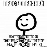 Просто признай ты криворукий и не можешьрисовать.поэтому воруешь чужие рисунки