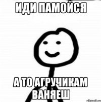 иди памойся а то агручикам ваняеш