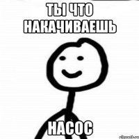 Ты что накачиваешь насос