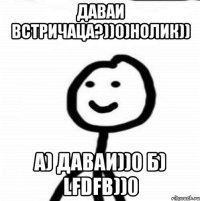 Даваи встричаца?))0)нолик)) а) Даваи))0 б) Lfdfb))0