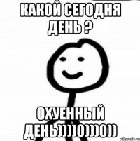 какой сегодня день ? охуенный день))))0)))0))