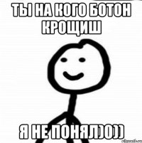 ты на кого ботон крощиш я не понял)0))