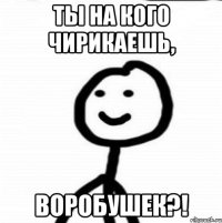 ТЫ на кого чирикаешь, воробушек?!