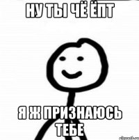 ну ты чё ёпт я ж признаюсь тебе