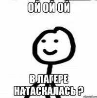 Ой ой ой в лагере натаскалась ?