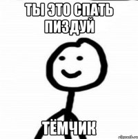 ты это спать пиздуй Тёмчик