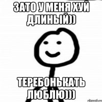 зато у меня хуй длиный)) теребонькать люблю)))