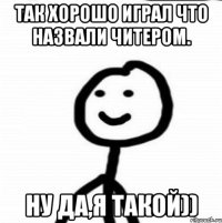 Так хорошо играл что назвали читером. Ну да,я такой))