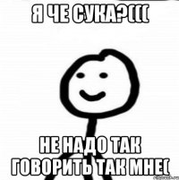 Я че сука?((( не надо так говорить так мне(