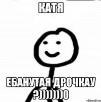 Катя Ебанутая Дрочкау ?)))))))0