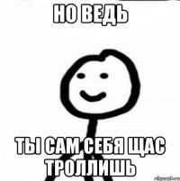 но ведь ты сам себя щас троллишь