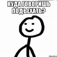 куда говоришь подъехать? 