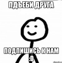 пдъеби друга подпишись к нам :D