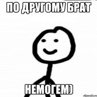 по другому брат немогем)