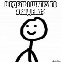 в где ты шутку то увидела? 