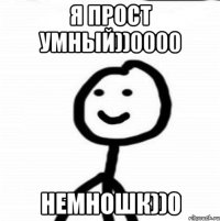 я прост умный))0000 немношк))0