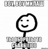 Воу, воу Милаш ты обороты то сбавь)))00