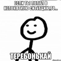 Если ты попал в непонятную ситуацию,то... ТЕРЕБОНЬКАЙ