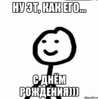 Ну эт, как его... С Днём Рождения)))