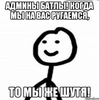 Админы Батлы! Когда мы на вас ругаемся, То мы же шутя!