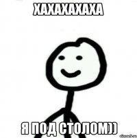 Хахахахаха я под столом))