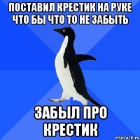 Поставил крестик на руке что бы что то не забыть Забыл про крестик