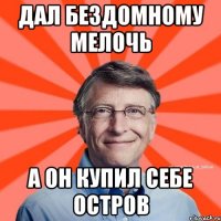 дал бездомному мелочь а он купил себе остров