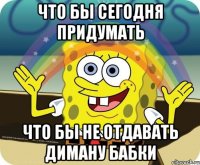 Что бы сегодня придумать Что бы не отдавать Диману бабки