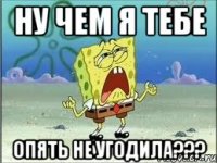 Ну чем я тебе Опять не угодила???