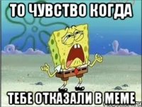 То чувство когда Тебе отказали в меме