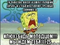 то чувство, когда уезжает лучший друг((* и у тебя наступают трезвые дниии(((:D илюх) будь молодцом!!! мы ждем тебя))) ZS