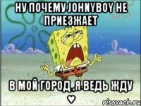 ну почему JOHNYBOY не приезжает в мой город ,я ведь жду ♥