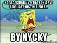 когда узнаешь что твой друг слушает Justin Bieber... by nycky